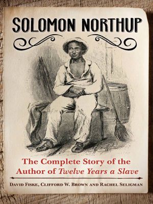 Solomon Northup · the Complete Story of the Author of <i>Twelve Years a Slave</i>