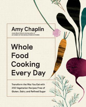 Whole Food Cooking Every Day · Transform the Way You Eat With 250 Vegetarian Recipes Free of Gluten, Dairy, and Refined Sugar