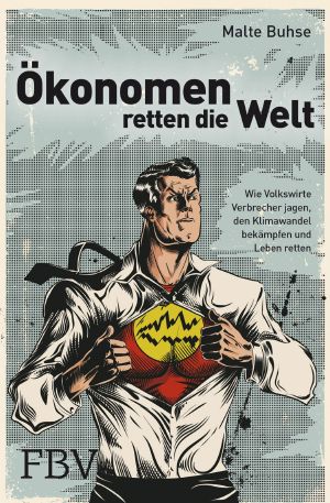 Ökonomen retten die Welt · Wie Volkswirte Verbrecher jagen, den Klimawandel bekämpfen und Leben retten