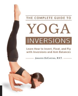 The Complete Guide to Yoga Inversions · Learn How to Invert, Float, and Fly With Inversions and Arm Balances