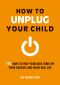 How to Unplug Your Child · 101 Ways to Help Your Kids Turn Off Their Gadgets and Enjoy Real Life