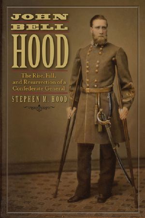 John Bell Hood · the Rise, Fall, and Resurrection of a Confederate General