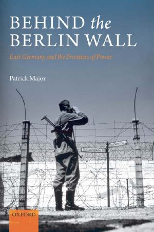 Behind the Berlin Wall · East Germany and the Frontiers of Power