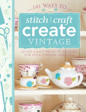 101 Ways to Stitch, Craft, Create Vintage · Quick & Easy Projects to Make for Your Vintage Lifestyle