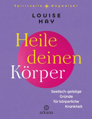 Heile deinen Körper · Seelisch-geistige Gründe für körperliche Krankheit