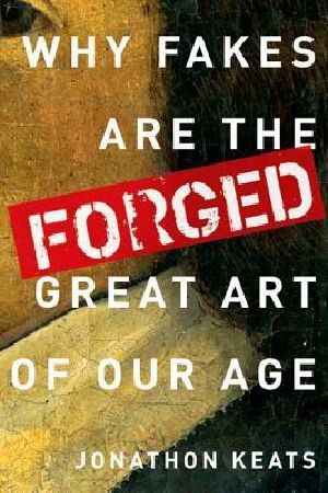 Forged · Why Fakes Are the Great Art of Our Age