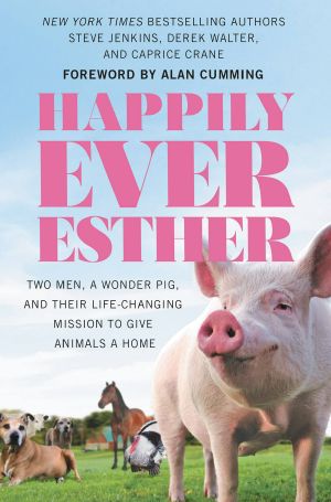 Happily Ever Esther · Two Men, a Wonder Pig, and Their Life-Changing Mission to Give Animals a Home