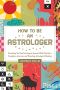 How to Be an Astrologer, Everything You Need to Interpret Anyone's Birth Chart for a Complete, Accurate, and Revealing Astrological Reading