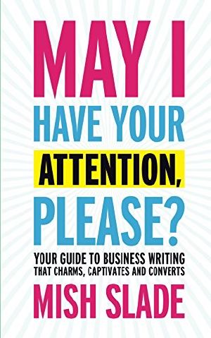 May I Have Your Attention, Please? Your Guide to Business Writing That Charms, Captivates and Converts