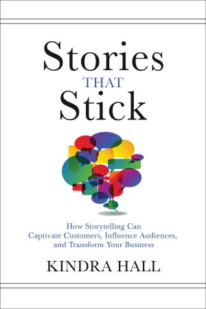 Stories That Stick · How Storytelling Can Captivate Customers, Influence Audiences, and Transform Your Business