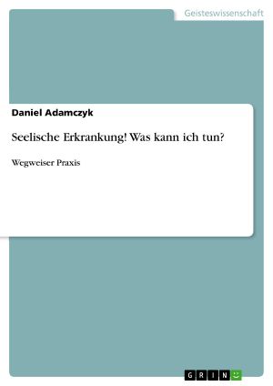 Seelische Erkrankung! Was kann ich tun?, Psychologie - Beratung, Therapie, GRIN