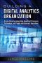 Building a Digital Analytics Organization · Create Value by Integrating Analytical Processes, Technology, and People Into Business Operations