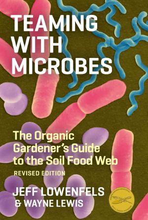 Teaming With Microbes · the Organic Gardener's Guide to the Soil Food Web, Revised Edition