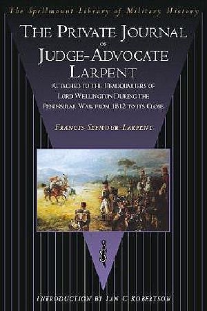 The Private Journal of Judge-Advocate Larpent · Attached to the Head-Quarters of Lord Wellington During the Peninsular War