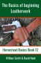 The Basics of Beginning Leatherwork · Beginner’s Guide to Tools, Tips, and Techniques to Basic Leatherwork (Homestead Basics Book 12)