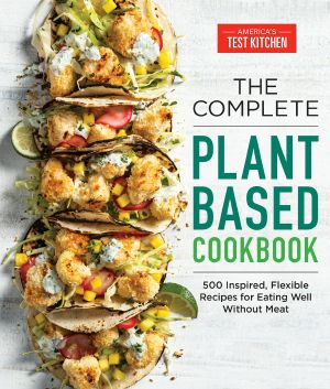 The Complete Plant-Based Cookbook, 500 Inspired, Flexible Recipes for Eating Well Without Meat