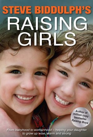 Steve Biddulph's Raising Girls · From Babyhood to Womanhood-Helping Your Daughter Grow Up Wise, Warm and Strong