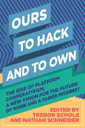 Ours To Hack and To Own · The Rise of Platform Cooperativism, a New Vision for the Future of Work and a Fairer Internet