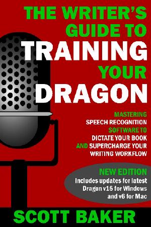 The Writer's Guide to Training Your Dragon · Using Speech Recognition Software to Dictate Your Book and Supercharge Your Writing Workflow (Dictation Mastery for PC and Mac)