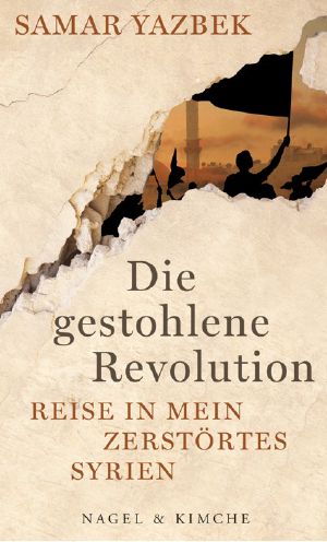 Die gestohlene Revolution · Reise in mein zerstörtes Syrien