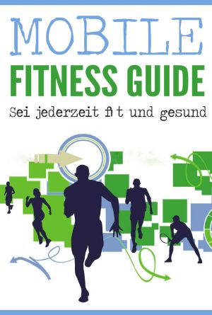 Mobile Fitness Guide · Fit und gesund mit diesen 4 Schritten, bestehend aus tollen Übungen, Trainingsplänen, Rezepten und Anleitungen für dein mobiles Training, ... in den Fitness-Sport