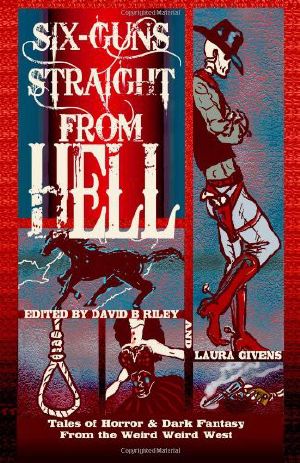 Six Guns Straight From Hell - Tales Of Horror And Dark Fantasy From The Weird Weird West