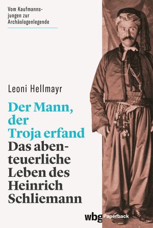 Der Mann, der Troja erfand · Das abenteuerliche Leben des Heinrich Schliemann