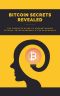 Bitcoin Secrets Revealed · the Complete Guide to Understanding Bitcoin, Cryptocurrency, and the Blockchain