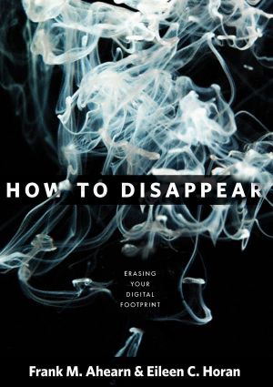 How to Disappear · Erase Your Digital Footprint, Leave False Trails, and Vanish Without a Trace