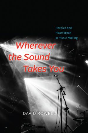 Wherever the Sound Takes You, Heroics and Heartbreak in Music Making