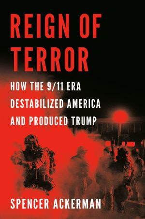 Reign of Terror, How the 9/11 Era Destabilized America and Produced Trump