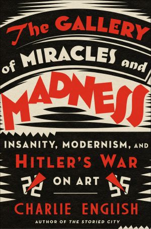 The Gallery of Miracles and Madness · Insanity, Modernism, and Hitler's War on Art