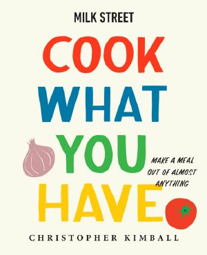 Milk Street · Cook What You Have · Make a Meal Out of Almost Anything (A Cookbook)