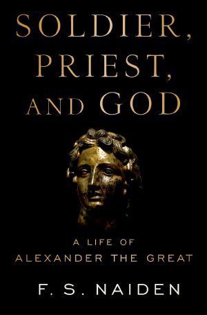 Soldier, Priest, and God, A Life of Alexander the Great