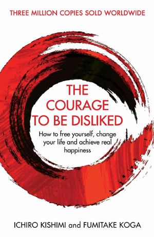 The Courage to Be Disliked- How to Free Yourself, Change Your Life and Achieve Real Happiness