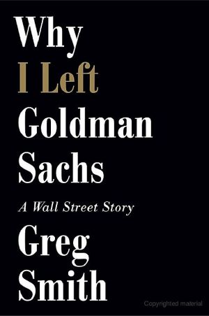Why I Left Goldman Sachs · Or How the World's Most Powerful Bank Made a Killing but Lost Its Soul