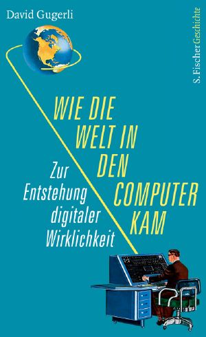 Wie die Welt in den Computer kam · Zur Entstehung digitaler Wirklichkeit