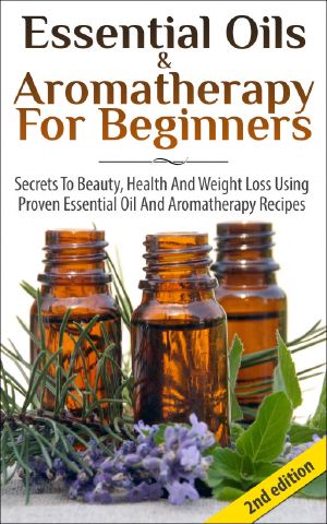 Essential Oils & Aromatherapy for Beginners · Secrets to Beauty, Health and Weight Loss Using Proven Essential Oil and Aromatherapy Recipes