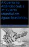 A Guerra no Atlântico Sul · A 2º. Guerra Mundial em águas brasileiras.