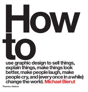 How to Use Graphic Design to Sell Things, Explain Things, Make Things Look Better, Make People Laugh, Make People Cry, and (Every Once in a While) Change the World