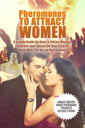 Pheromones to Attract Women · A Simple Guide on How to Attract Women, Improve Your Social Life, and Excel at Work With the Use of Pheromones (Attract Women, Attraction)