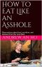 How to Eat Like an Asshole · Observations About Food, Nutrition, and Manners From the Juice Nazi (Alive Juice Bar Book 1)