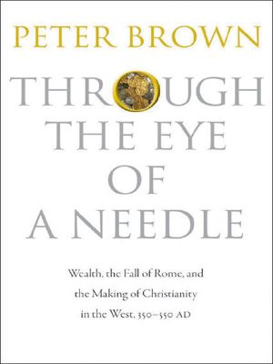 Through the Eye of a Needle · Wealth, the Fall of Rome, and the Making of Christianity in the West, 350-550 AD