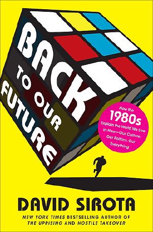 Back to Our Future · How the 1980s Explains the World We Live in Now–Our Culture, Our Politics, Our Everything