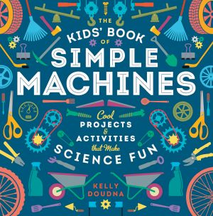 The Kids' Book of Simple Machines · Cool Projects & Activities That Make Science Fun!