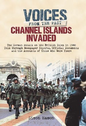 Channel Islands Invaded · the German Attack on the British Isles in 1940 Told Through Newspapers Reports, Official Documents and the Accounts of Those Who Were There