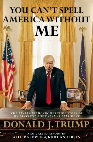 You Can't Spell America Without Me · The Really Tremendous Inside Story of My Fantastic First Year as President Donald J. Trump