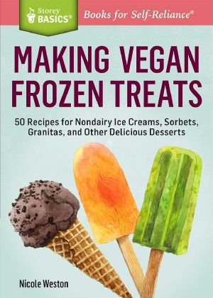 Making Vegan Frozen Treats · 50 Recipes for Nondairy Ice Creams, Sorbets, Granitas, and Other Delicious Desserts. A Storey BASICS® Title