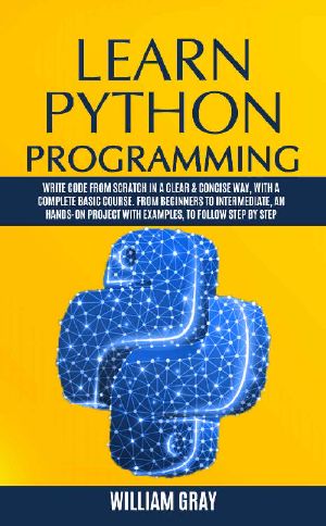 LEARN PYTHON PROGRAMMING · Write Code From Scratch in a Clear & Concise Way, With a Complete Basic Course. From Beginners to Intermediate, an Hands-On Project With Examples