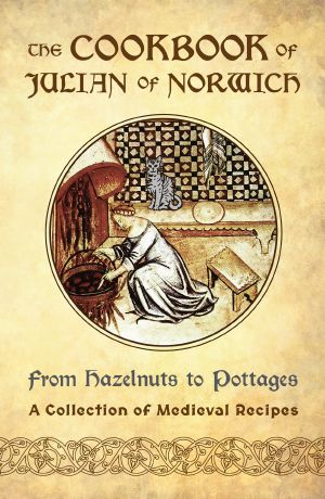 The Cookbook of Julian of Norwich: From Hazelnuts to Pottages (A Collection of Medieval Recipes)